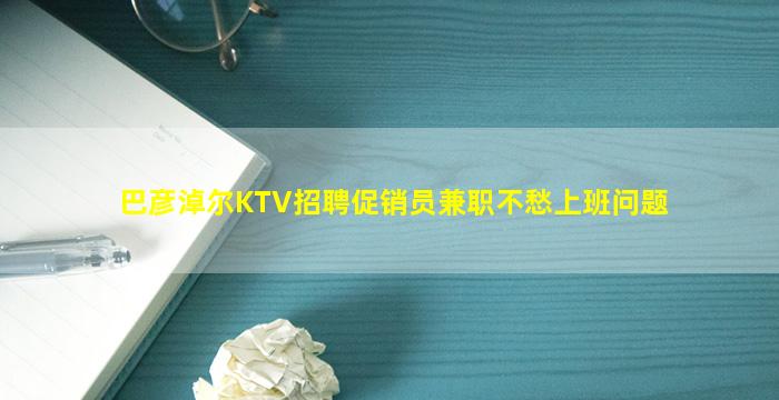 巴彦淖尔KTV招聘促销员兼职不愁上班问题